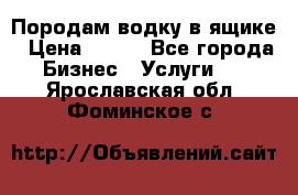 Породам водку в ящике › Цена ­ 950 - Все города Бизнес » Услуги   . Ярославская обл.,Фоминское с.